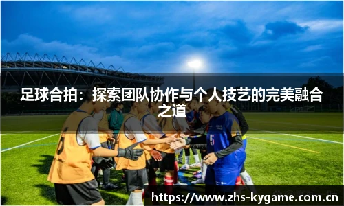 足球合拍：探索团队协作与个人技艺的完美融合之道